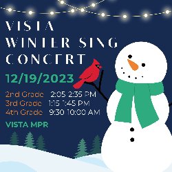 Vista Winter Sing Concert is on Tuesday, December 19, in the Vista MPR. Performance times are as follows:  2nd Grade - 2:05-2:35 PM, 3rd Grade - 1:15-1:45 PM, and 4th Grade - 9:30-10:00 AM